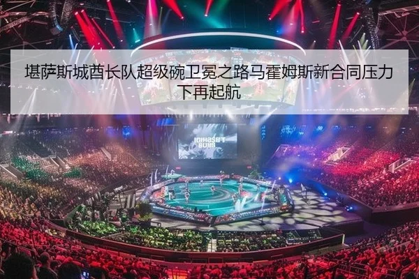 堪萨斯城酋长队超级碗卫冕之路马霍姆斯新合同压力下再起航